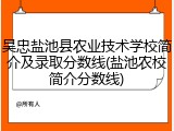 吴忠盐池县农业技术学校简介及录取分数线(盐池农校简介分数线)