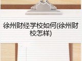 徐州财经学校如何(徐州财校怎样)