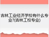 吉林工业经济学校有什么专业?(吉林工校专业)