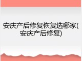 安庆产后修复恢复选哪家(安庆产后修复)