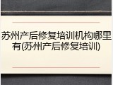 苏州产后修复培训机构哪里有(苏州产后修复培训)