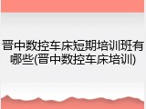 晋中数控车床短期培训班有哪些(晋中数控车床培训)