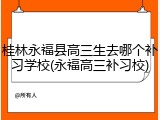 桂林永福县高三生去哪个补习学校(永福高三补习校)
