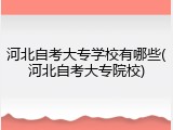 河北自考大专学校有哪些(河北自考大专院校)