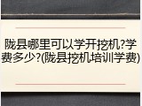 陇县哪里可以学开挖机?学费多少?(陇县挖机培训学费)