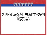 朔州朔城农业专科学校(朔城农专)