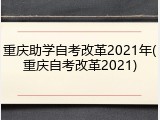 重庆助学自考改革2021年(重庆自考改革2021)