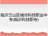 临沂兰山区城市科技职业中专(临沂科技职专)