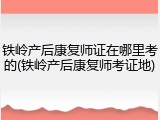 铁岭产后康复师证在哪里考的(铁岭产后康复师考证地)