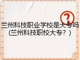 兰州科技职业学校是大专吗(兰州科技职校大专？)