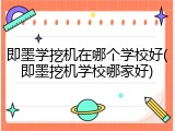 即墨学挖机在哪个学校好(即墨挖机学校哪家好)