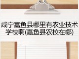 咸宁嘉鱼县哪里有农业技术学校啊(嘉鱼县农校在哪)