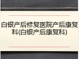 白银产后修复医院产后康复科(白银产后康复科)