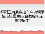 绵阳三台县数控车床培训学校技校招生(三台数控车床技校招生)