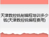 天津数控铣削编程培训多少钱(天津数控铣编程费用)