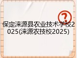 保定涞源县农业技术学校2025(涞源农技校2025)