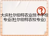 大庆杜尔伯特农业技术学校专业(杜尔伯特农校专业)