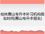 桂林雁山专升本补习机构报名时间(雁山专升本报名)