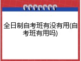 全日制自考班有没有用(自考班有用吗)