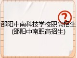邵阳中南科技学校职高招生(邵阳中南职高招生)