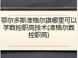 鄂尔多斯准格尔旗哪里可以学数控职高技术(准格尔数控职高)