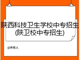 陕西科技卫生学校中专招生(陕卫校中专招生)