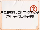 户县挖掘机培训学校学费多少(户县挖掘机学费)