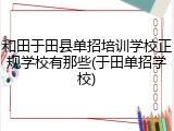 和田于田县单招培训学校正规学校有那些(于田单招学校)