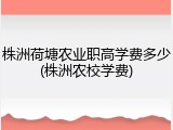 株洲荷塘农业职高学费多少(株洲农校学费)