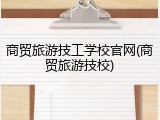 商贸旅游技工学校官网(商贸旅游技校)