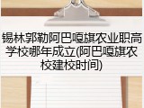 锡林郭勒阿巴嘎旗农业职高学校哪年成立(阿巴嘎旗农校建校时间)