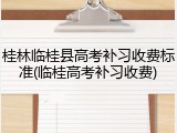 桂林临桂县高考补习收费标准(临桂高考补习收费)