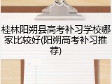 桂林阳朔县高考补习学校哪家比较好(阳朔高考补习推荐)