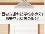 西安立讯科技学校多少分(西安立讯科技录取分)
