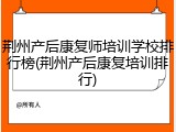 荆州产后康复师培训学校排行榜(荆州产后康复培训排行)