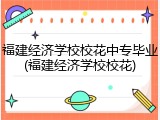 福建经济学校校花中专毕业(福建经济学校校花)