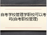 自考学校管理学职校可以考吗(自考职校管理)