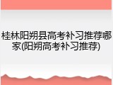 桂林阳朔县高考补习推荐哪家(阳朔高考补习推荐)