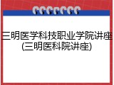 三明医学科技职业学院讲座(三明医科院讲座)