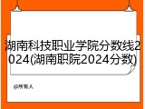 湖南科技职业学院分数线2024(湖南职院2024分数)