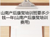 山南产后康复培训班要多少钱一年(山南产后康复培训费用)