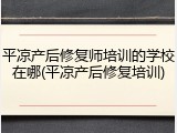平凉产后修复师培训的学校在哪(平凉产后修复培训)