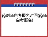 药剂师自考报名时间(药师自考报名)