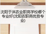 沈阳于洪农业职高学校哪个专业好(沈阳农职高优势专业)