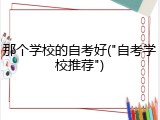 那个学校的自考好("自考学校推荐")