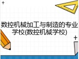 数控机械加工与制造的专业学校(数控机械学校)