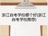 浙江自考学校哪个好(浙江自考学校推荐)