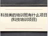 科技类的培训班有什么项目(科技培训项目)