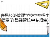 许昌经济管理学校中专招生简章(许昌经管校中专招生)
