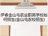 伊春金山屯农业职高学校如何招生(金山屯农校招生)